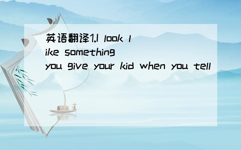 英语翻译1.I look like something you give your kid when you tell