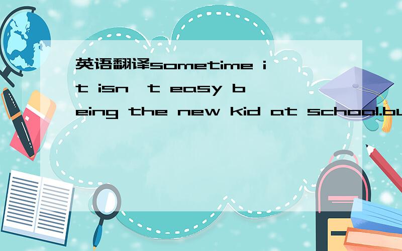 英语翻译sometime it isn't easy being the new kid at school.but i