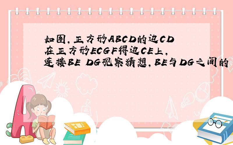 如图,正方形ABCD的边CD在正方形ECGF得边CE上,连接BE DG观察猜想,BE与DG之间的