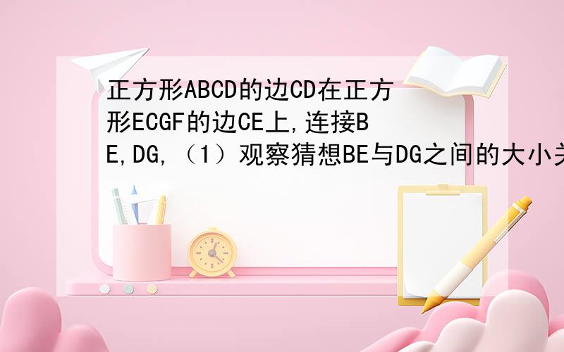 正方形ABCD的边CD在正方形ECGF的边CE上,连接BE,DG,（1）观察猜想BE与DG之间的大小关系并证明结论,（2