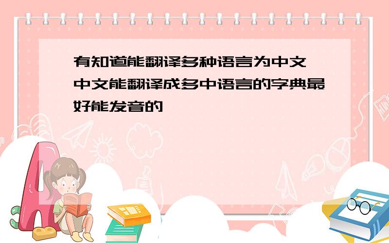 有知道能翻译多种语言为中文 中文能翻译成多中语言的字典最好能发音的