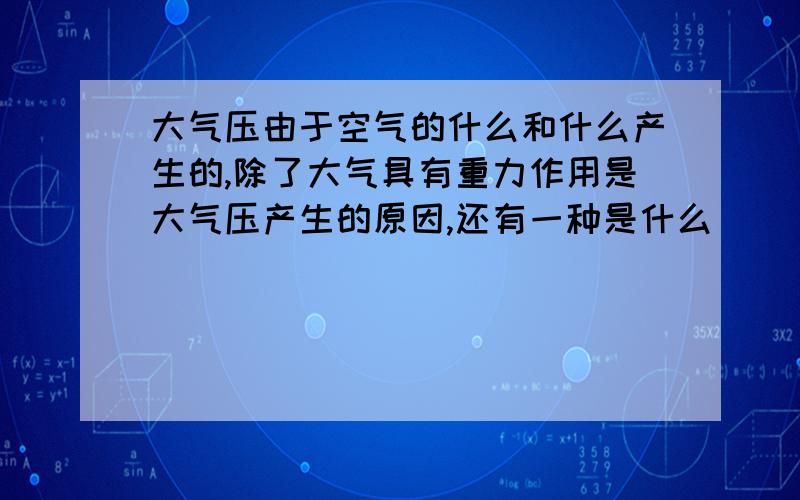 大气压由于空气的什么和什么产生的,除了大气具有重力作用是大气压产生的原因,还有一种是什么