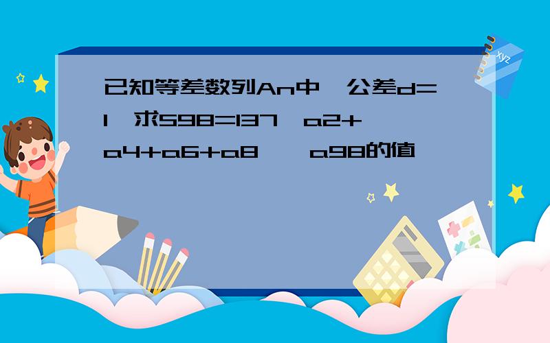 已知等差数列An中,公差d=1,求S98=137,a2+a4+a6+a8……a98的值