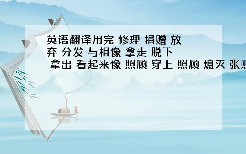 英语翻译用完 修理 捐赠 放弃 分发 与相像 拿走 脱下 拿出 看起来像 照顾 穿上 照顾 熄灭 张贴 放下