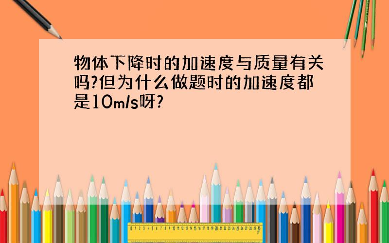 物体下降时的加速度与质量有关吗?但为什么做题时的加速度都是10m/s呀?