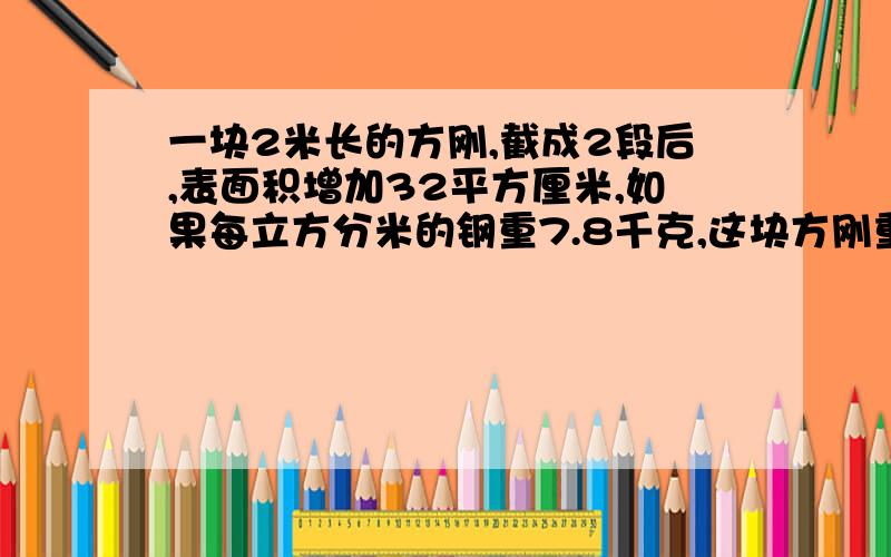 一块2米长的方刚,截成2段后,表面积增加32平方厘米,如果每立方分米的钢重7.8千克,这块方刚重多少千克?