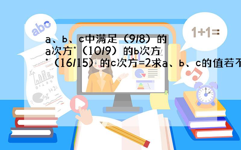 a、b、c中满足（9/8）的a次方*（10/9）的b次方*（16/15）的c次方=2求a、b、c的值若不存在请说明理由.