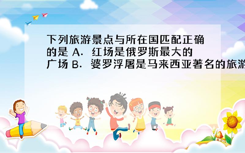 下列旅游景点与所在国匹配正确的是 A．红场是俄罗斯最大的广场 B．婆罗浮屠是马来西亚著名的旅游景观 C．吴哥窟是泰国著名