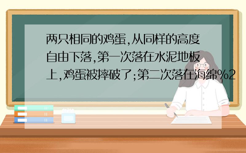 两只相同的鸡蛋,从同样的高度自由下落,第一次落在水泥地板上,鸡蛋被摔破了;第二次落在海绵%2