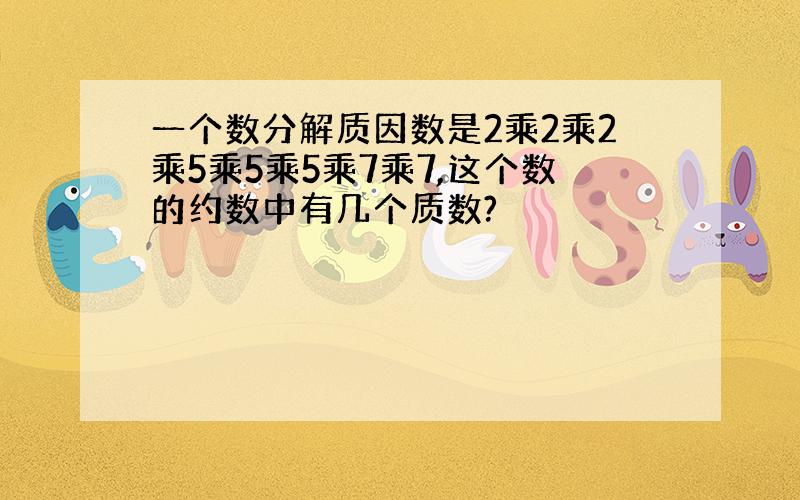 一个数分解质因数是2乘2乘2乘5乘5乘5乘7乘7,这个数的约数中有几个质数?