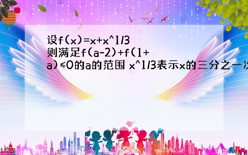 设f(x)=x+x^1/3 则满足f(a-2)+f(1+a)≤0的a的范围 x^1/3表示x的三分之一次幂