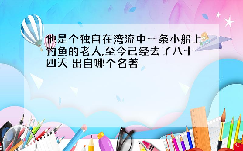 他是个独自在湾流中一条小船上钓鱼的老人,至今已经去了八十四天 出自哪个名著