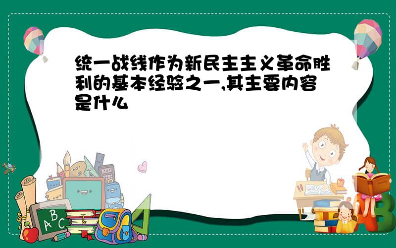 统一战线作为新民主主义革命胜利的基本经验之一,其主要内容是什么