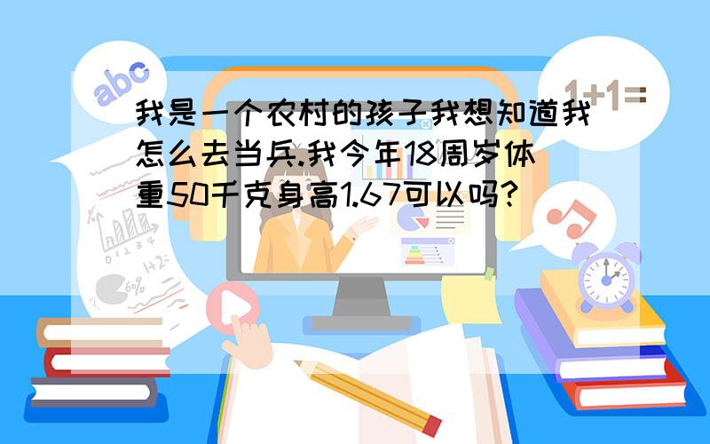 我是一个农村的孩子我想知道我怎么去当兵.我今年18周岁体重50千克身高1.67可以吗?