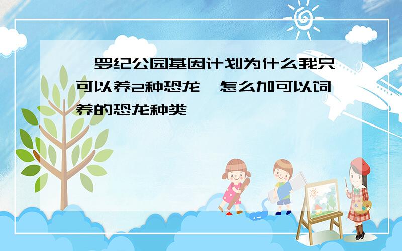 侏罗纪公园基因计划为什么我只可以养2种恐龙,怎么加可以饲养的恐龙种类,