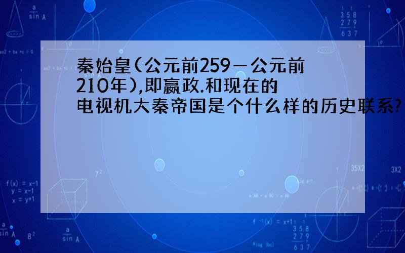 秦始皇(公元前259—公元前210年),即嬴政.和现在的电视机大秦帝国是个什么样的历史联系?