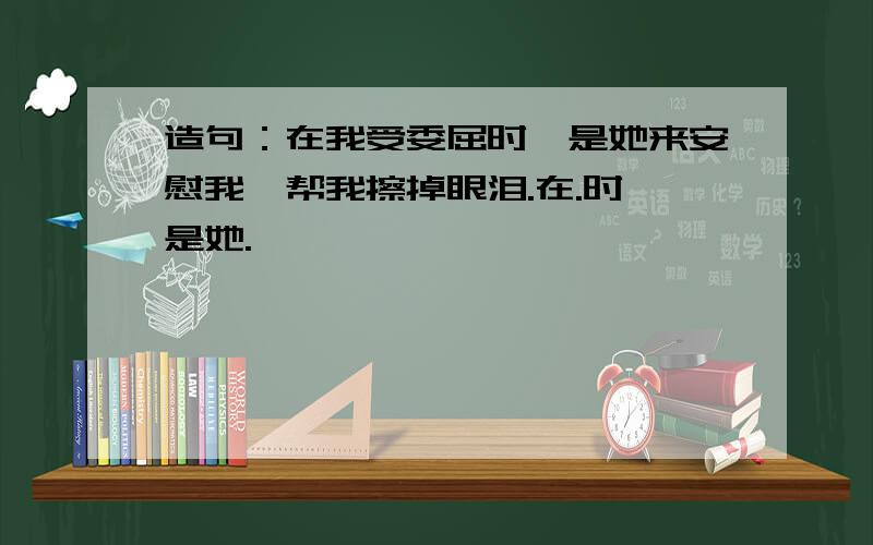 造句：在我受委屈时,是她来安慰我,帮我擦掉眼泪.在.时,是她.