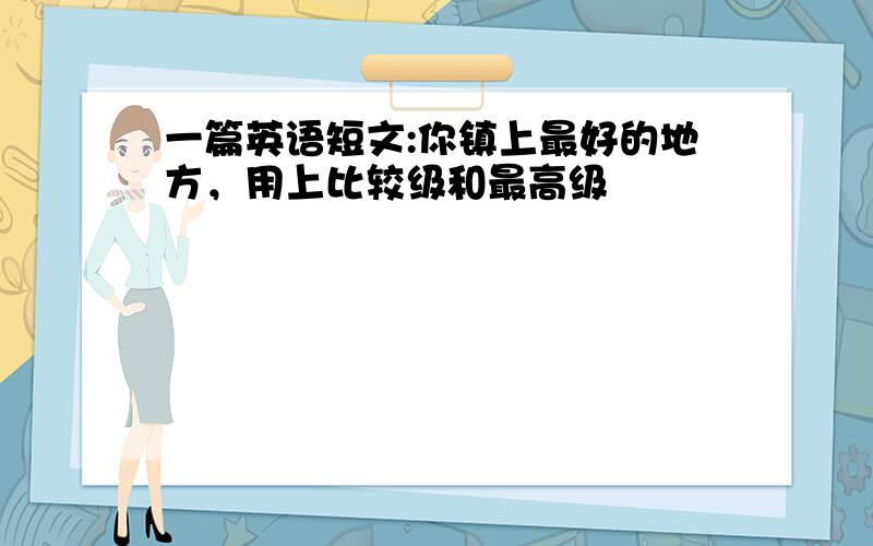 一篇英语短文:你镇上最好的地方，用上比较级和最高级