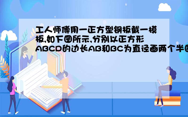 工人师傅用一正方型钢板截一模板,如下图所示,分别以正方形ABCD的边长AB和BC为直径画两个半圆交与点O,若