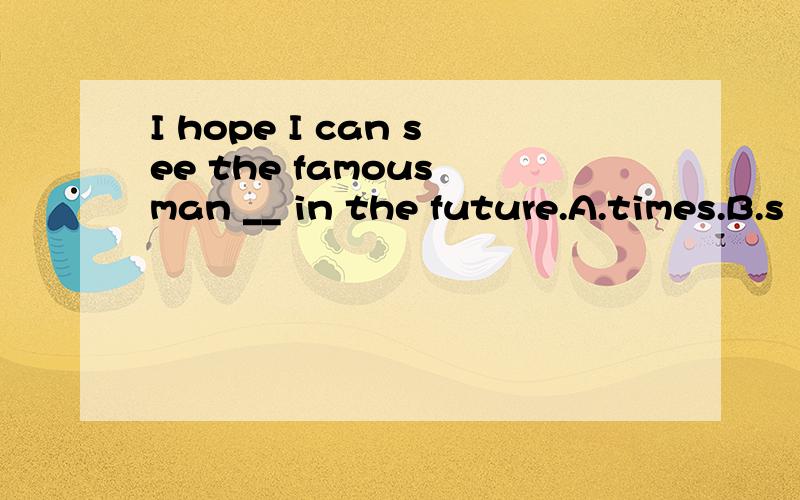 I hope I can see the famous man __ in the future.A.times.B.s