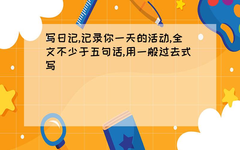 写日记,记录你一天的活动,全文不少于五句话,用一般过去式写