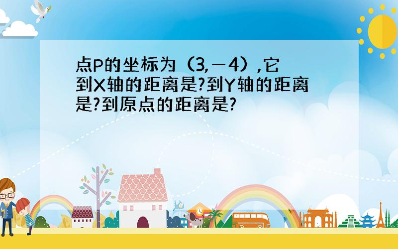 点P的坐标为（3,—4）,它到X轴的距离是?到Y轴的距离是?到原点的距离是?