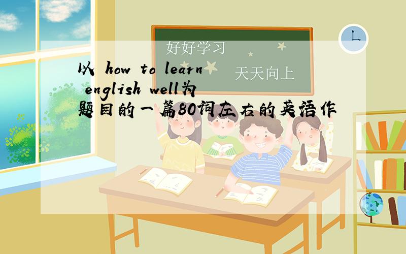 以 how to learn english well为题目的一篇80词左右的英语作