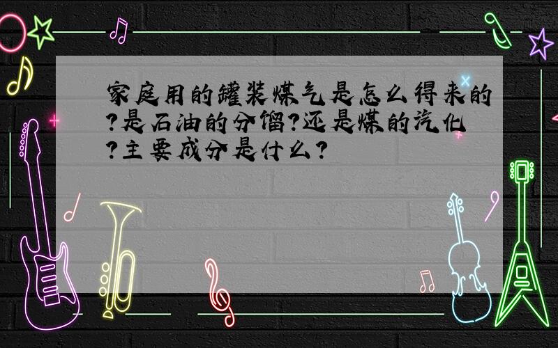 家庭用的罐装煤气是怎么得来的?是石油的分馏?还是煤的汽化?主要成分是什么?