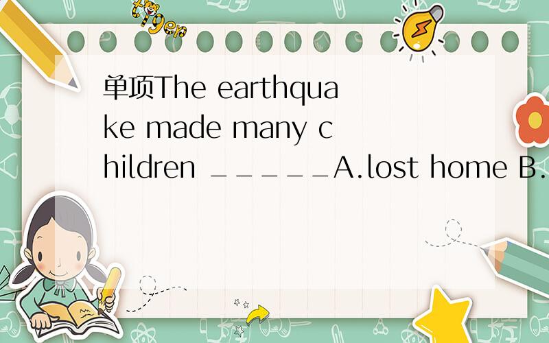 单项The earthquake made many children _____A.lost home B.homel