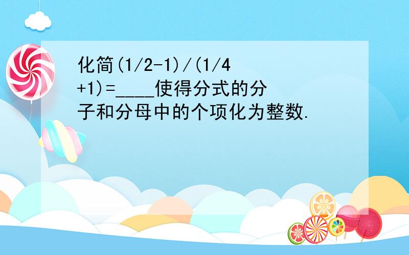 化简(1/2-1)/(1/4+1)=____使得分式的分子和分母中的个项化为整数.