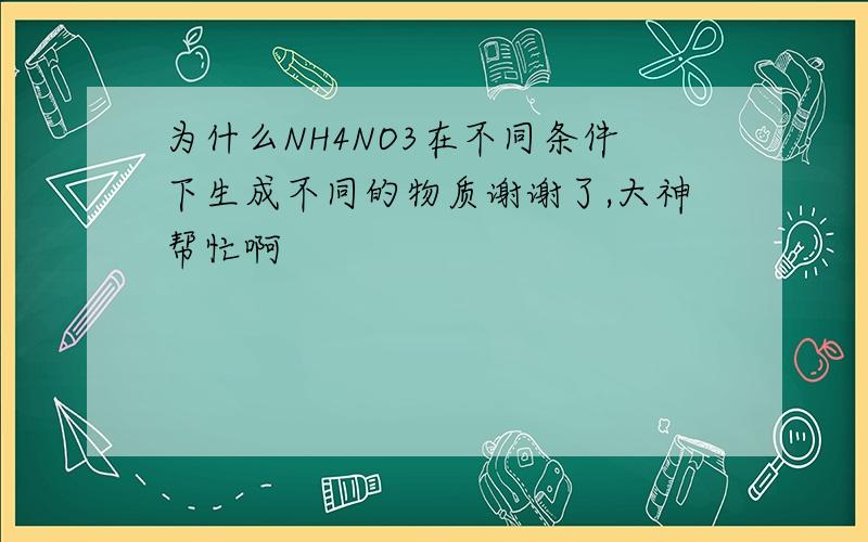 为什么NH4NO3在不同条件下生成不同的物质谢谢了,大神帮忙啊