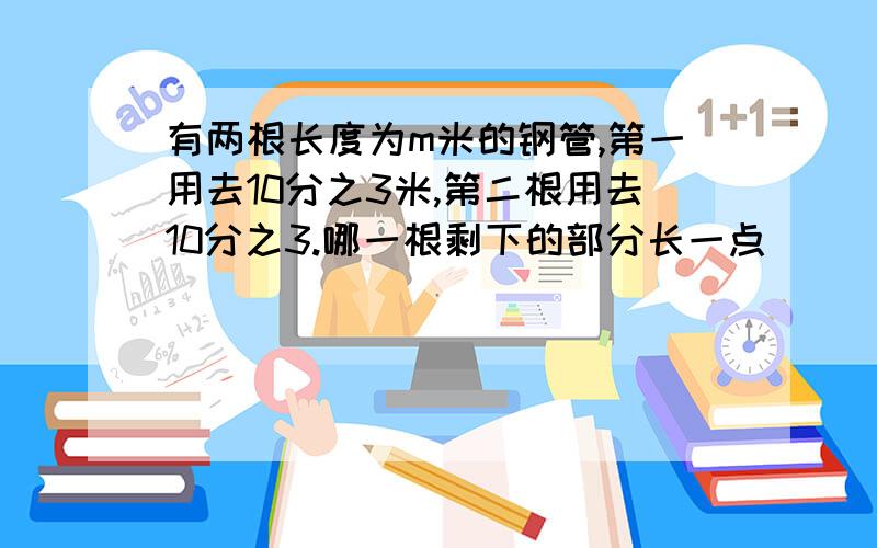 有两根长度为m米的钢管,第一用去10分之3米,第二根用去10分之3.哪一根剩下的部分长一点