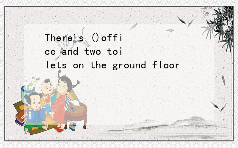 There's ()office and two toilets on the ground floor