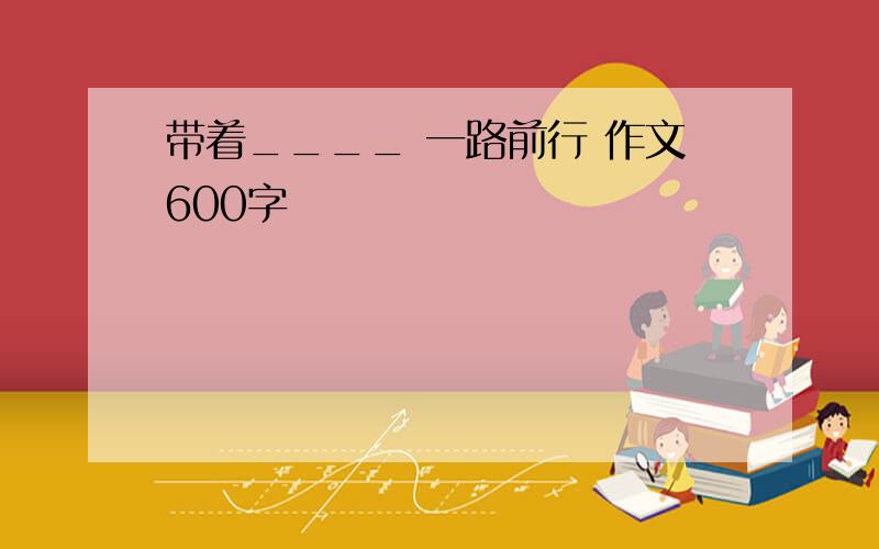 带着____ 一路前行 作文600字