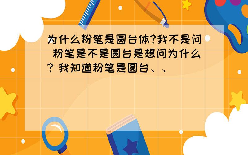 为什么粉笔是圆台体?我不是问 粉笔是不是圆台是想问为什么？我知道粉笔是圆台、、