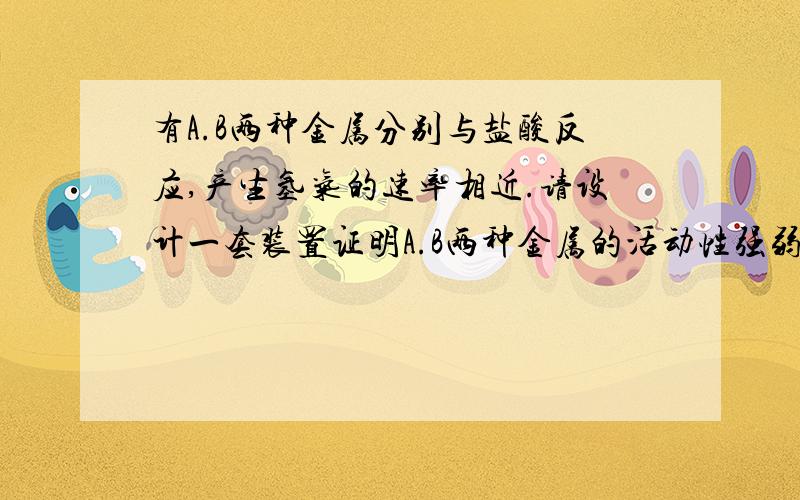 有A.B两种金属分别与盐酸反应,产生氢气的速率相近.请设计一套装置证明A.B两种金属的活动性强弱,画出设计的装置图.