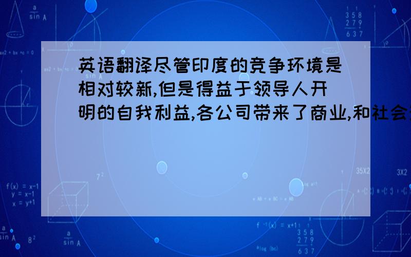 英语翻译尽管印度的竞争环境是相对较新,但是得益于领导人开明的自我利益,各公司带来了商业,和社会影响.决心,恒心和坚持是一