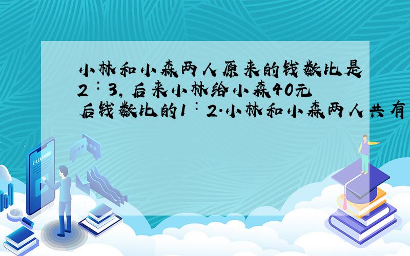 小林和小森两人原来的钱数比是2∶3,后来小林给小森40元后钱数比的1∶2.小林和小森两人共有多少元?