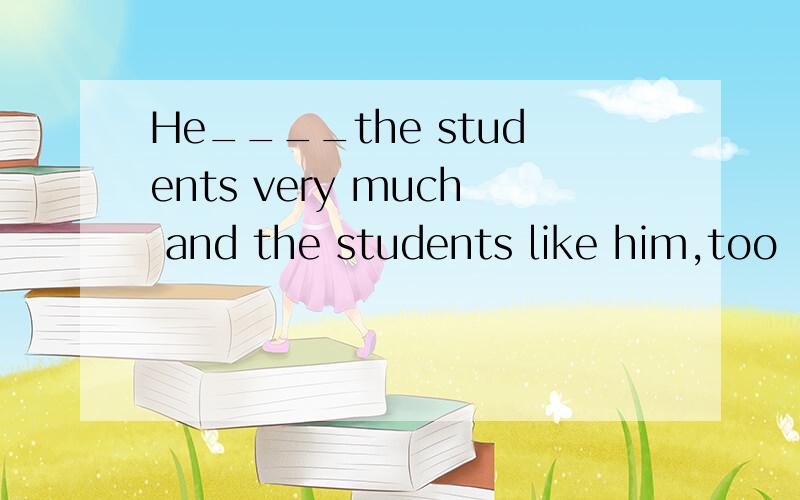 He____the students very much and the students like him,too