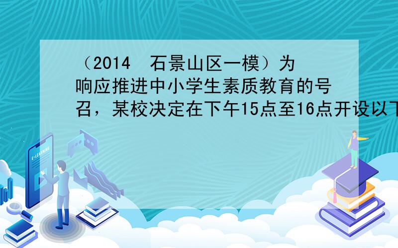 （2014•石景山区一模）为响应推进中小学生素质教育的号召，某校决定在下午15点至16点开设以下选修课：音乐史、管乐、篮