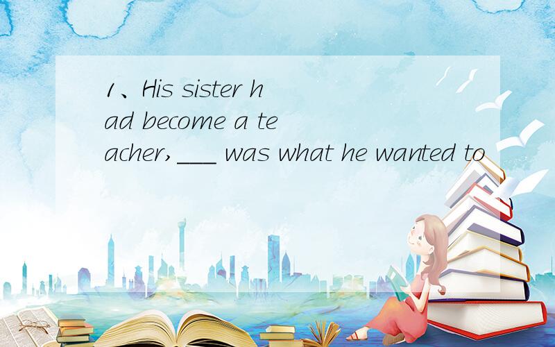 1、His sister had become a teacher,___ was what he wanted to