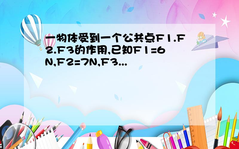 一物体受到一个公共点F1.F2.F3的作用,已知F1=6N,F2=7N,F3...