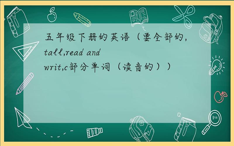 五年级下册的英语（要全部的,tall,read and writ,c部分单词（读音的））