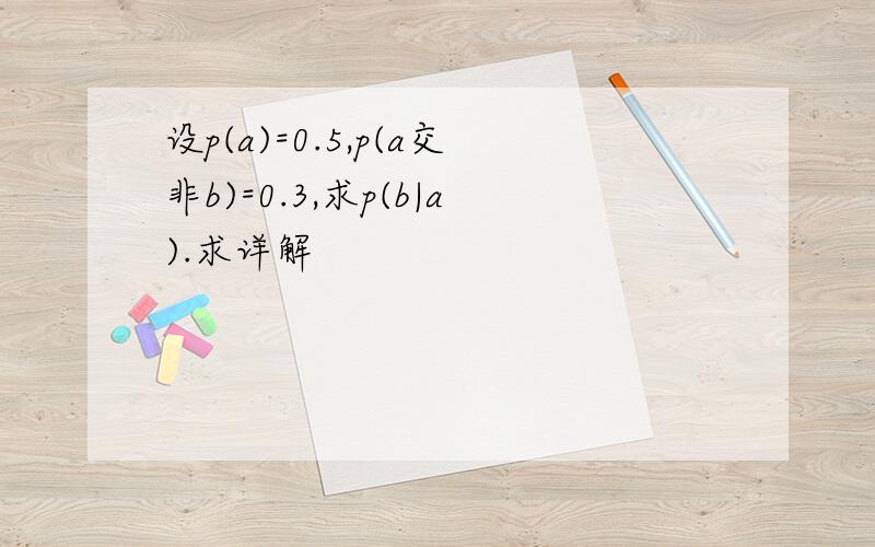 设p(a)=0.5,p(a交非b)=0.3,求p(b|a).求详解