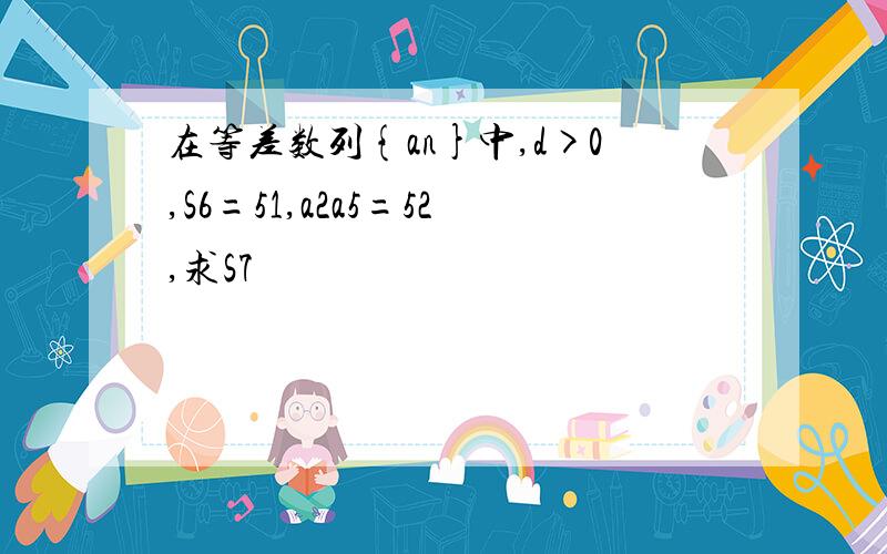 在等差数列{an}中,d>0,S6=51,a2a5=52,求S7