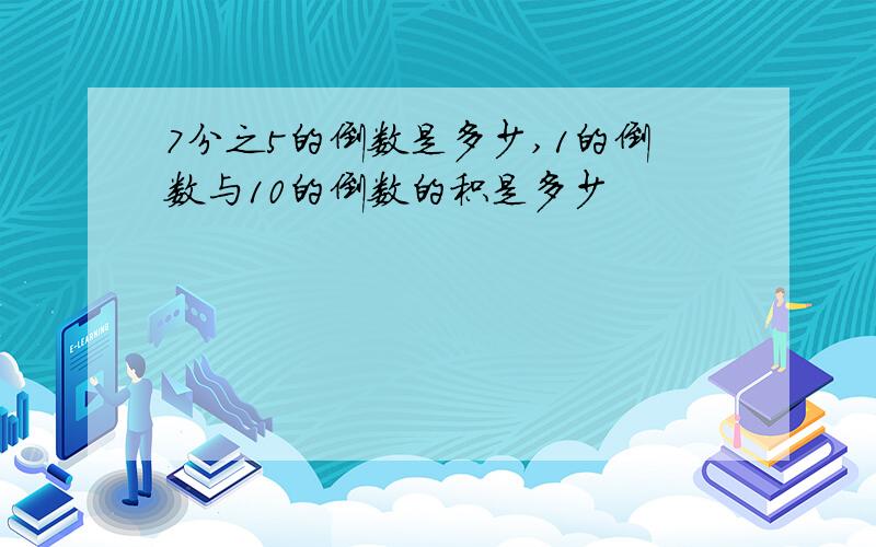 7分之5的倒数是多少,1的倒数与10的倒数的积是多少