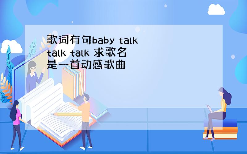 歌词有句baby talk talk talk 求歌名 是一首动感歌曲