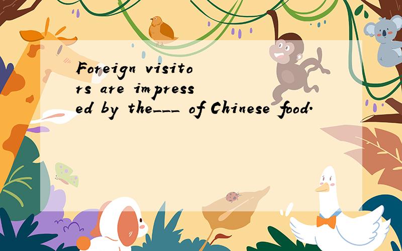 Foreign visitors are impressed by the___ of Chinese food.