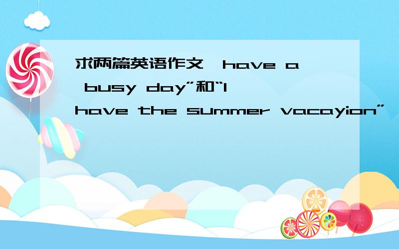 求两篇英语作文,have a busy day”和“I have the summer vacayion”