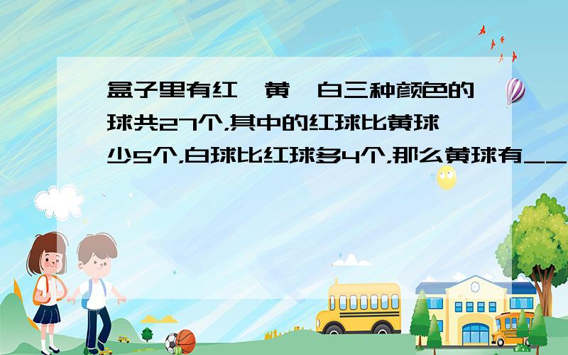 盒子里有红、黄、白三种颜色的球共27个，其中的红球比黄球少5个，白球比红球多4个，那么黄球有______个．